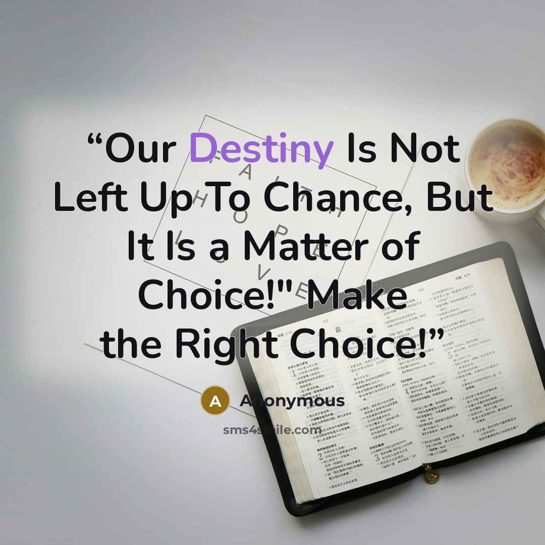“Our Destiny Is Not Left Up To Chance, But It Is a Matter of Choice!" Make the Right Choice!” quote by Anonymous