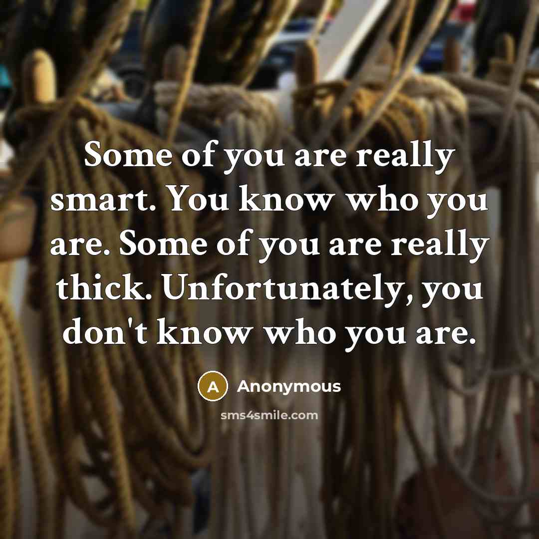 “Some of you are really smart. You know who you are. Some of you are really thick. Unfortunately, you don't know who you are.” quote by Anonymous