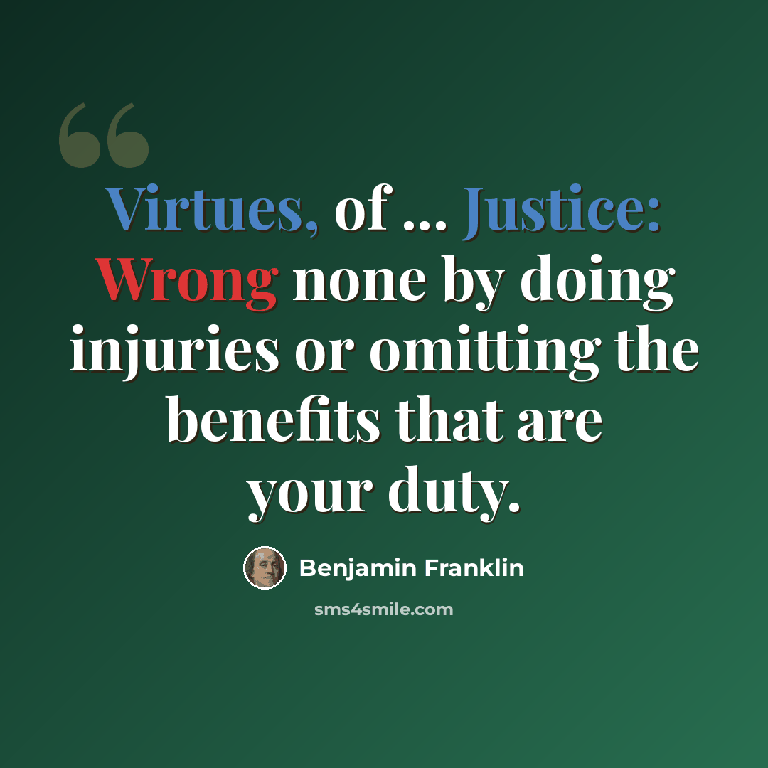 “Virtues, of ... Justice: Wrong none by doing injuries or omitting the benefits that are your duty.” quote by Benjamin Franklin