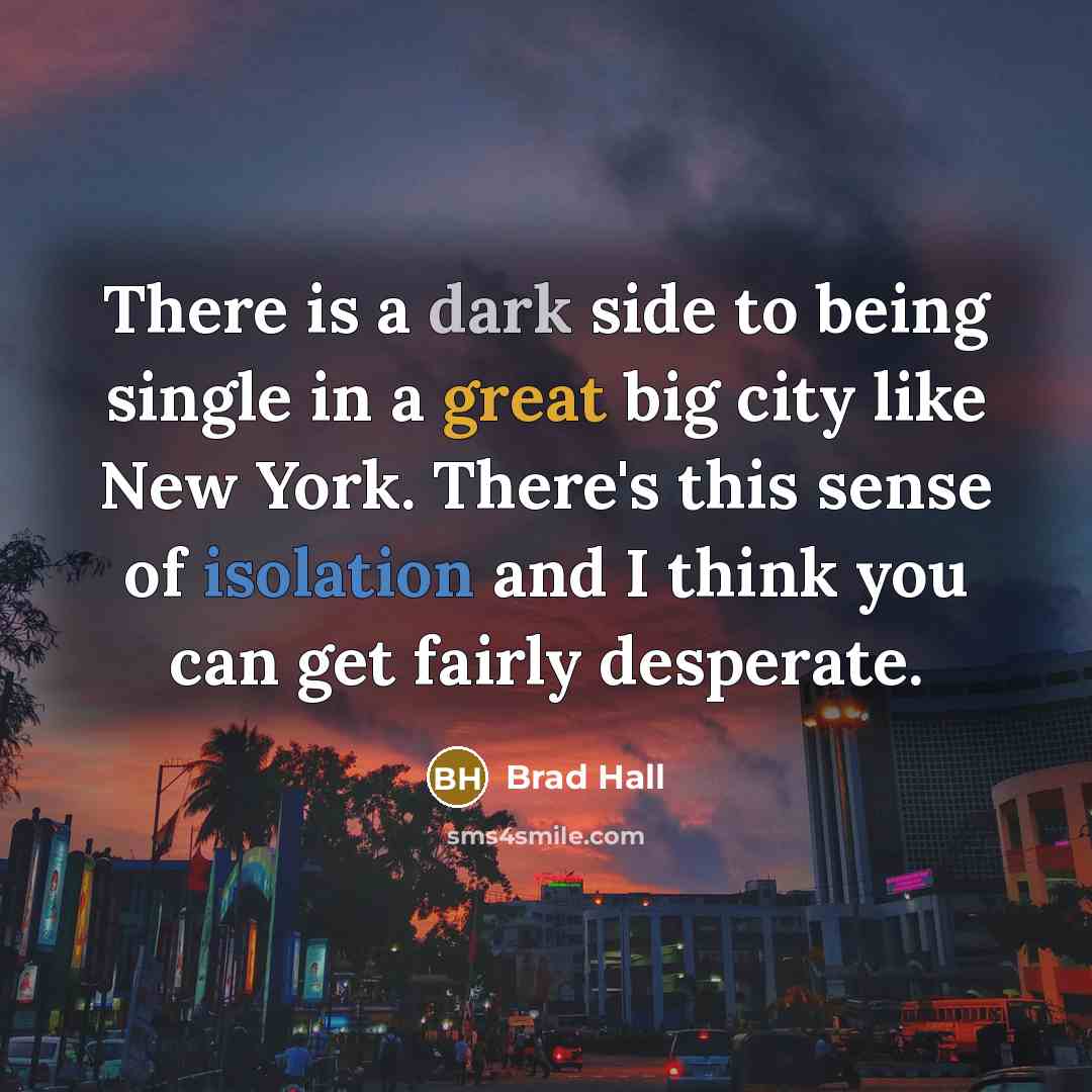 “There is a dark side to being single in a great big city like New York. There's this sense of isolation and I think you can get fairly desperate.” quote by Brad Hall