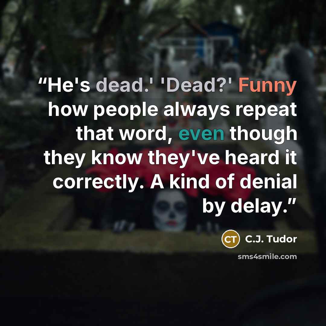 “He's dead.' 'Dead?' Funny how people always repeat that word, even though they know they've heard it correctly. A kind of denial by delay.” quote by C.J. Tudor