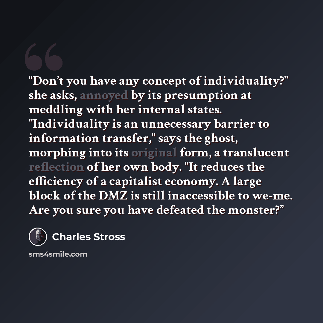 “Don’t you have any concept of individuality?" she asks, annoyed by its presumption at meddling with her internal states. "Individuality is an unnecessary barrier to information transfer," says the ghost, morphing into its original form, a translucent reflection of her own body. "It reduces the…” quote by Charles Stross