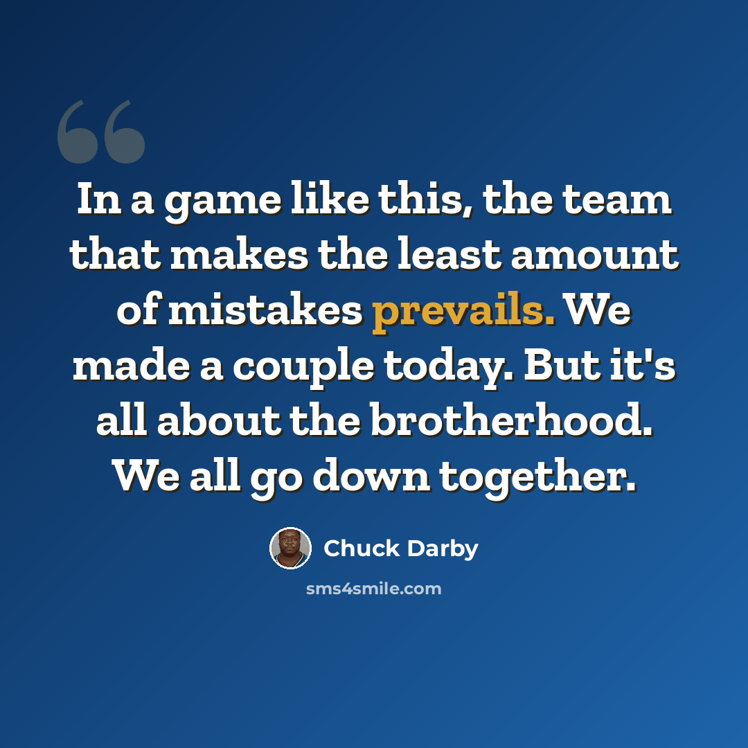 “In a game like this, the team that makes the least amount of mistakes prevails. We made a couple today. But it's all about the brotherhood. We all go down together.” quote by Chuck Darby