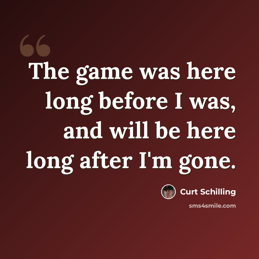 “The game was here long before I was, and will be here long after I'm gone.” quote by Curt Schilling