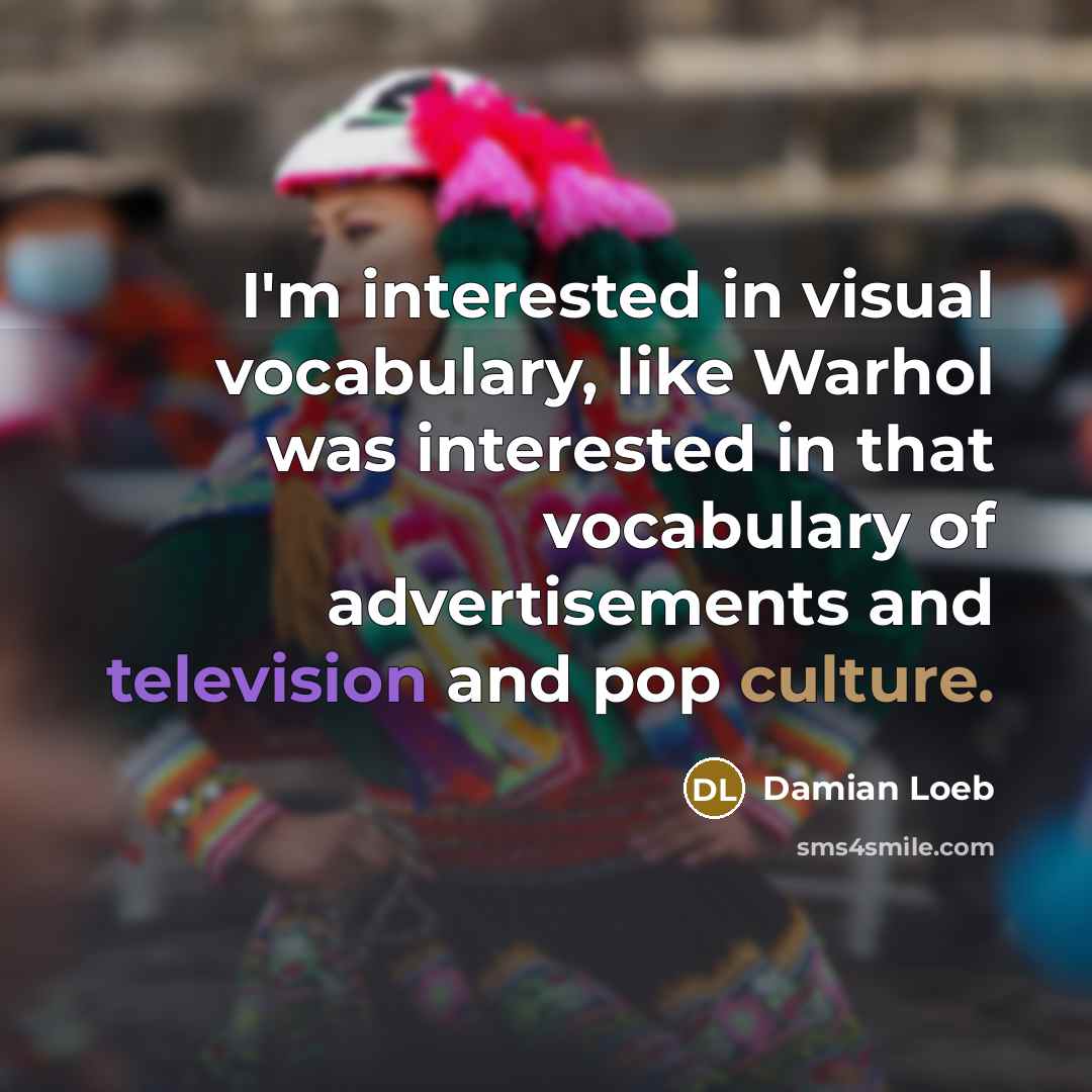 “I'm interested in visual vocabulary, like Warhol was interested in that vocabulary of advertisements and television and pop culture.” quote by Damian Loeb
