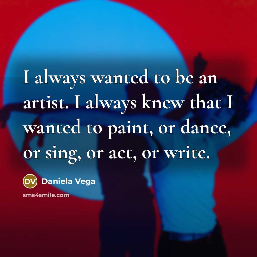 “I always wanted to be an artist. I always knew that I wanted to paint, or dance, or sing, or act, or write.” quote by Daniela Vega