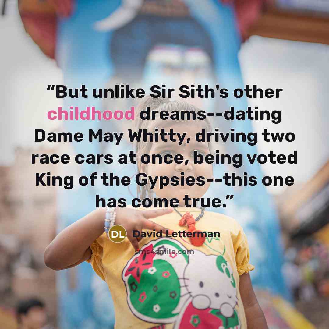 “But unlike Sir Sith's other childhood dreams--dating Dame May Whitty, driving two race cars at once, being voted King of the Gypsies--this one has come true.” quote by David Letterman