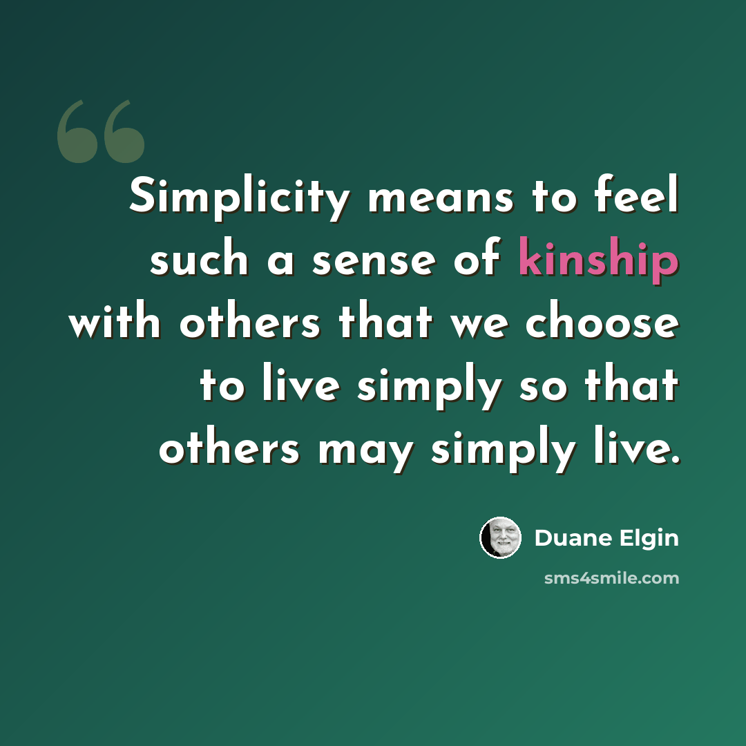 “Simplicity means to feel such a sense of kinship with others that we choose to live simply so that others may simply live.” quote by Duane Elgin