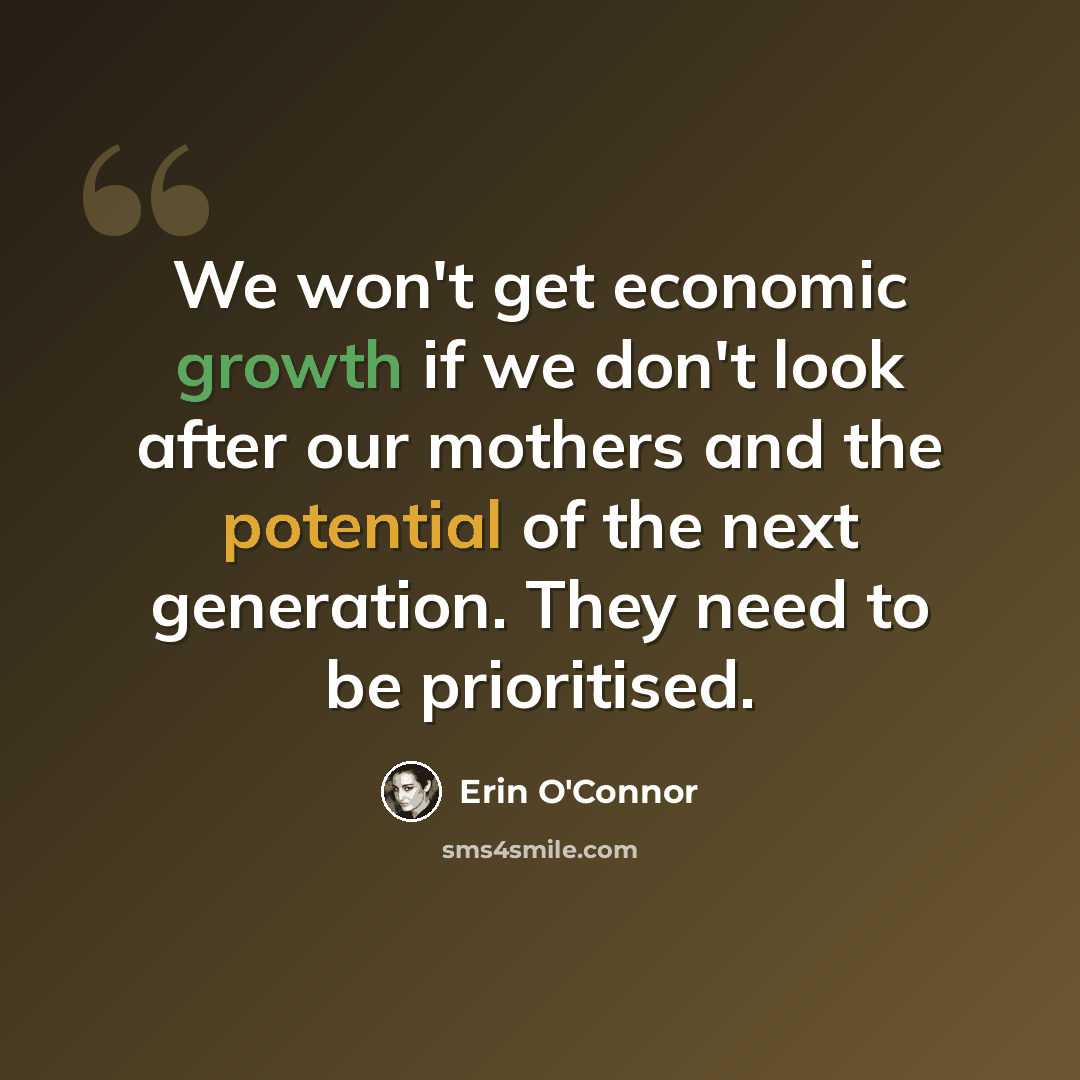 “We won't get economic growth if we don't look after our mothers and the potential of the next generation. They need to be prioritised.” quote by Erin O'Connor