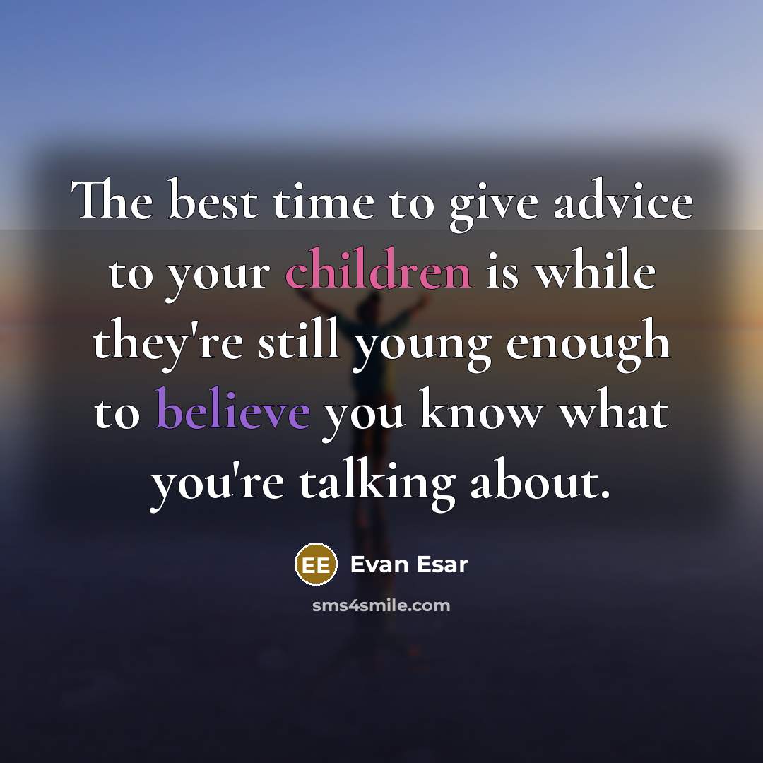 “The best time to give advice to your children is while they're still young enough to believe you know what you're talking about.” quote by Evan Esar