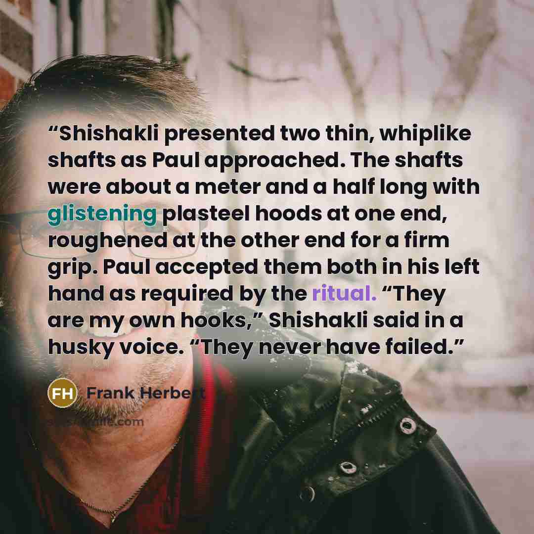 “Shishakli presented two thin, whiplike shafts as Paul approached. The shafts were about a meter and a half long with glistening plasteel hoods at one end, roughened at the other end for a firm grip. Paul accepted them both in his left hand as required by the ritual. “They are my own hooks,”…” quote by Frank Herbert