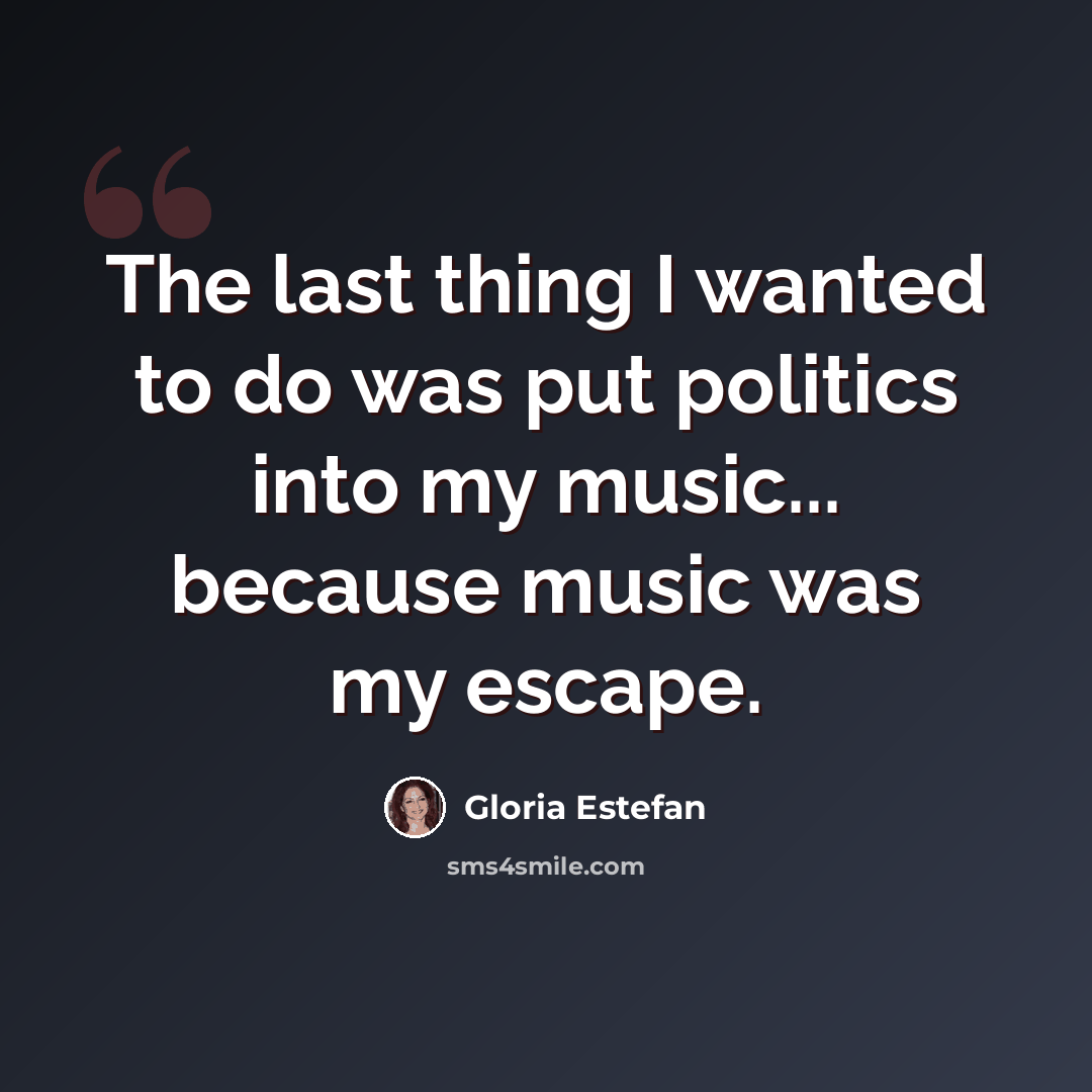 “The last thing I wanted to do was put politics into my music... because music was my escape.” quote by Gloria Estefan