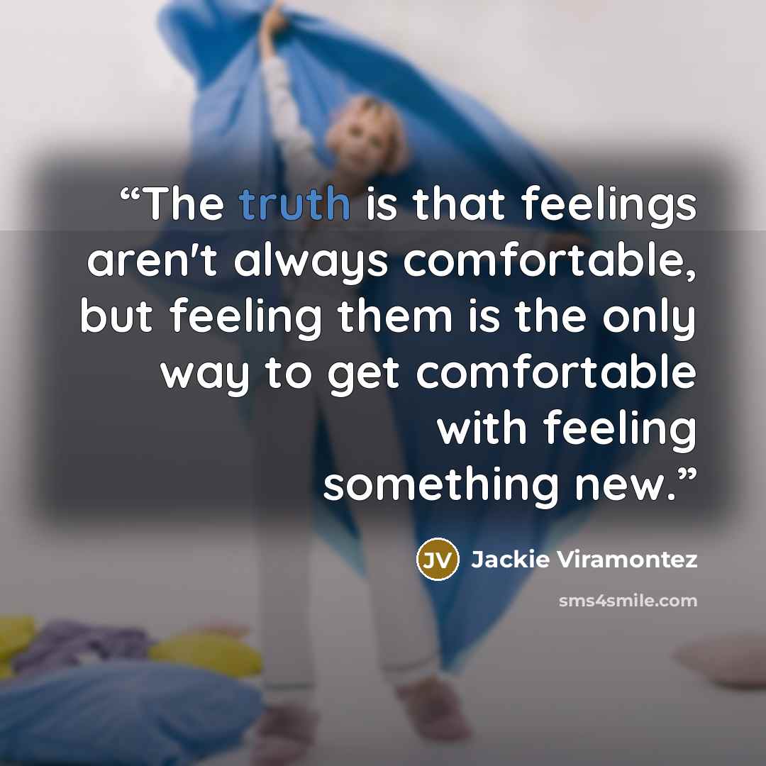 “The truth is that feelings aren't always comfortable, but feeling them is the only way to get comfortable with feeling something new.” quote by Jackie Viramontez