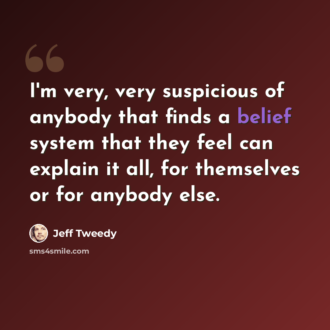 “I'm very, very suspicious of anybody that finds a belief system that they feel can explain it all, for themselves or for anybody else.” quote by Jeff Tweedy