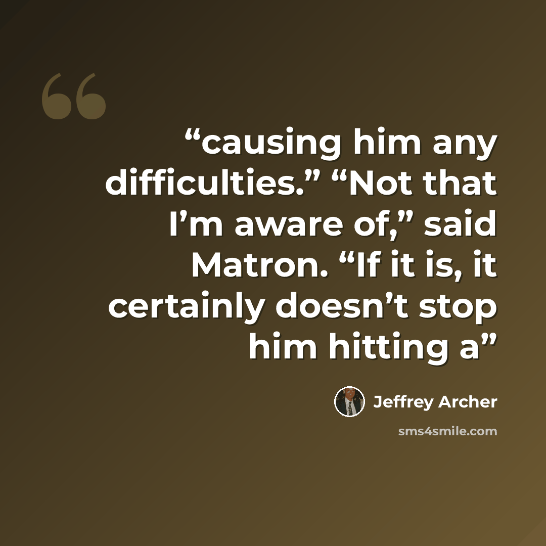 “causing him any difficulties.” “Not that I’m aware of,” said Matron. “If it is, it certainly doesn’t stop him hitting a” quote by Jeffrey Archer