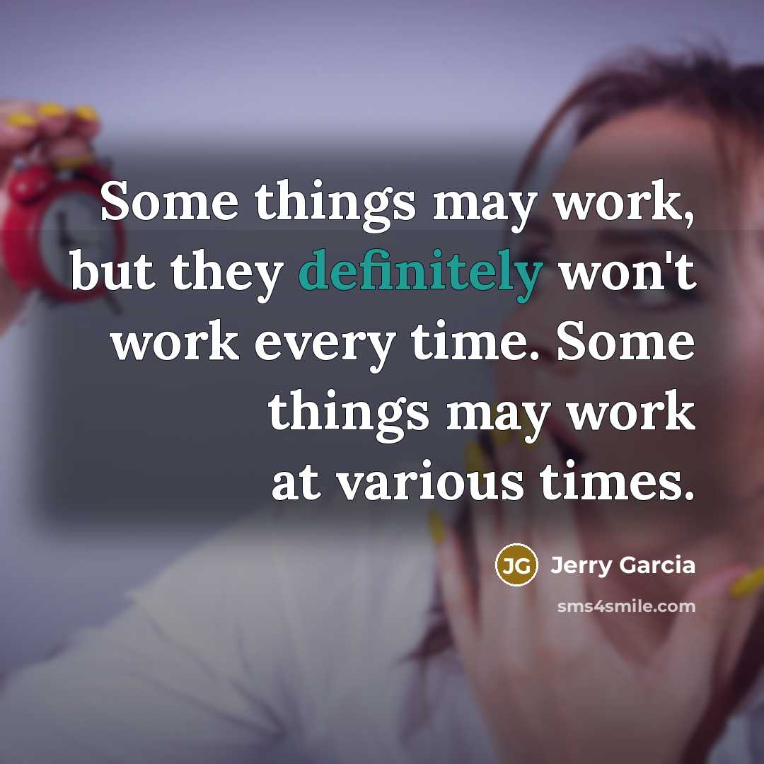 “Some things may work, but they definitely won't work every time. Some things may work at various times.” quote by Jerry Garcia