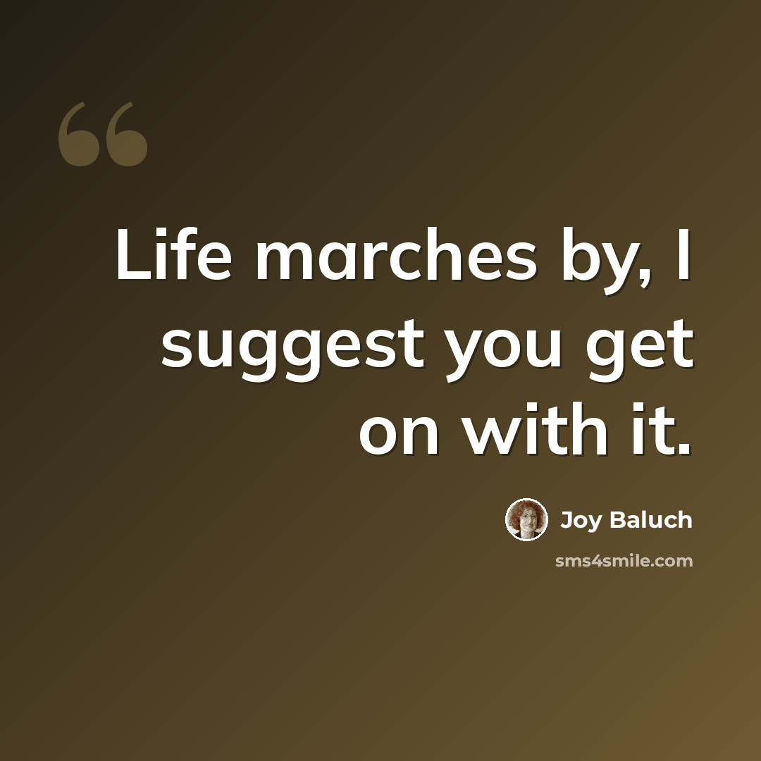 “Life marches by, I suggest you get on with it.” quote by Joy Baluch