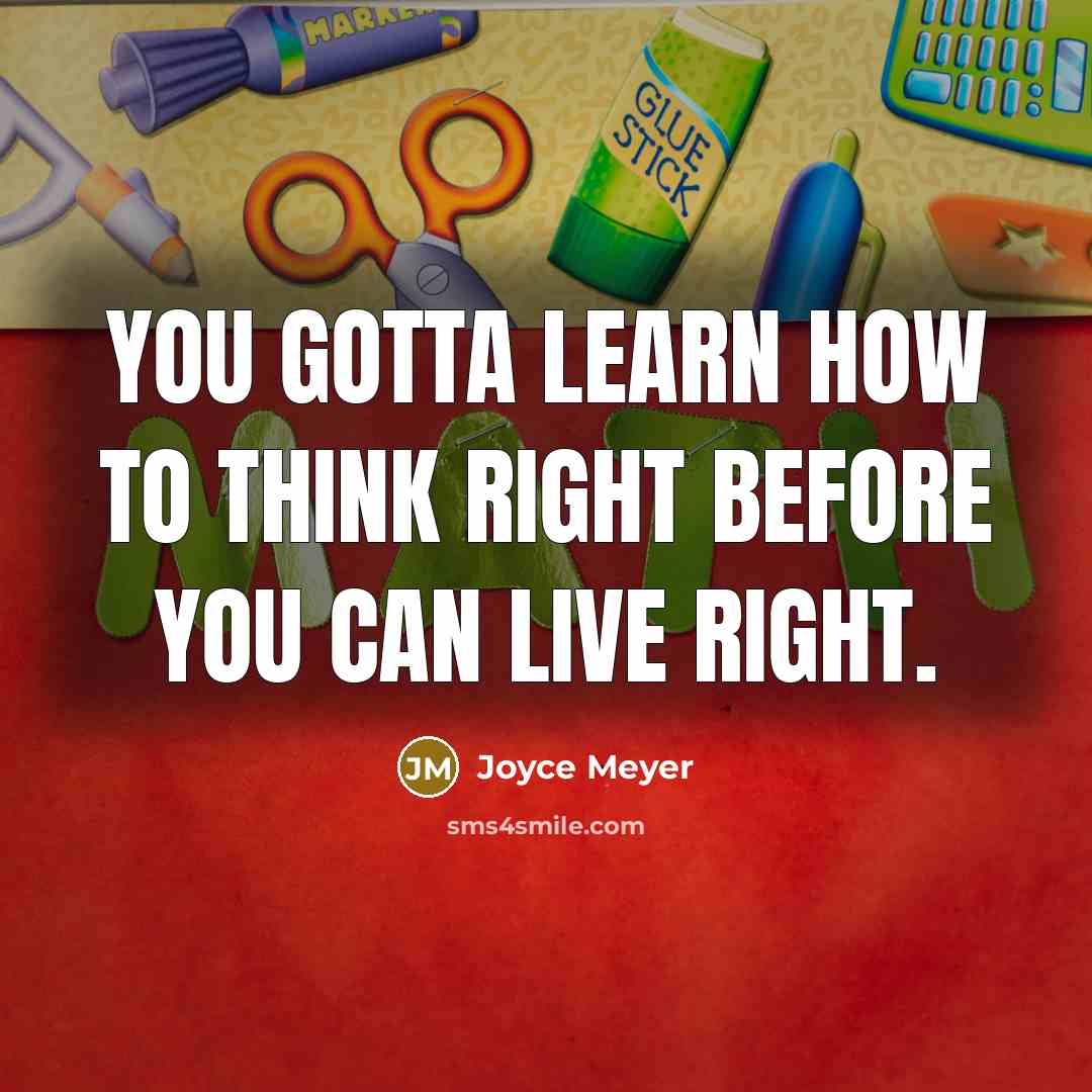 “You gotta learn how to think right before you can live right.” quote by Joyce Meyer