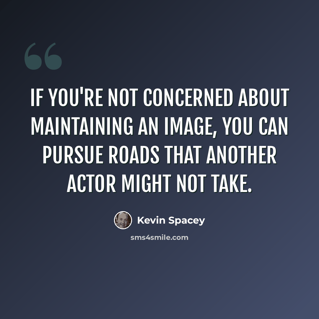 “If you're not concerned about maintaining an image, you can pursue roads that another actor might not take.” quote by Kevin Spacey