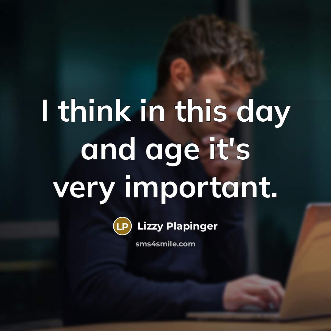 “I think in this day and age it's very important.” quote by Lizzy Plapinger