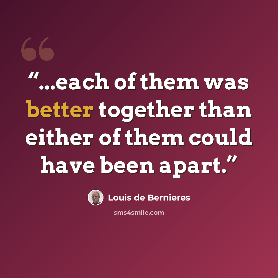 “...each of them was better together than either of them could have been apart.” quote by Louis de Bernières