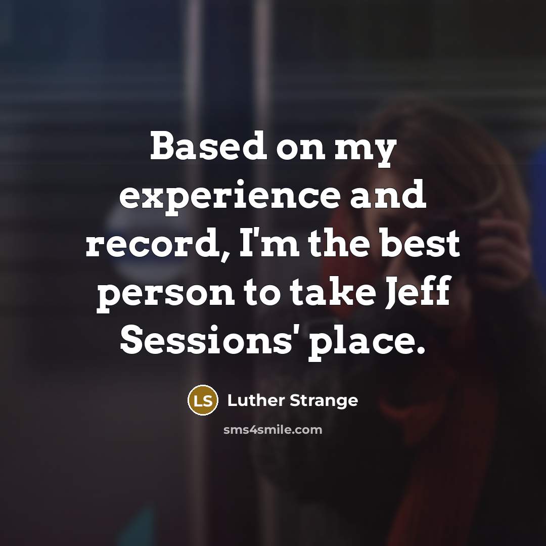 “Based on my experience and record, I'm the best person to take Jeff Sessions' place.” quote by Luther Strange
