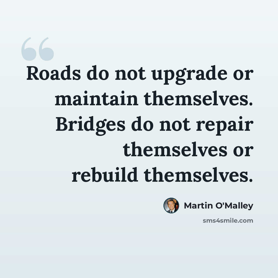 “Roads do not upgrade or maintain themselves. Bridges do not repair themselves or rebuild themselves.” quote by Martin O'Malley