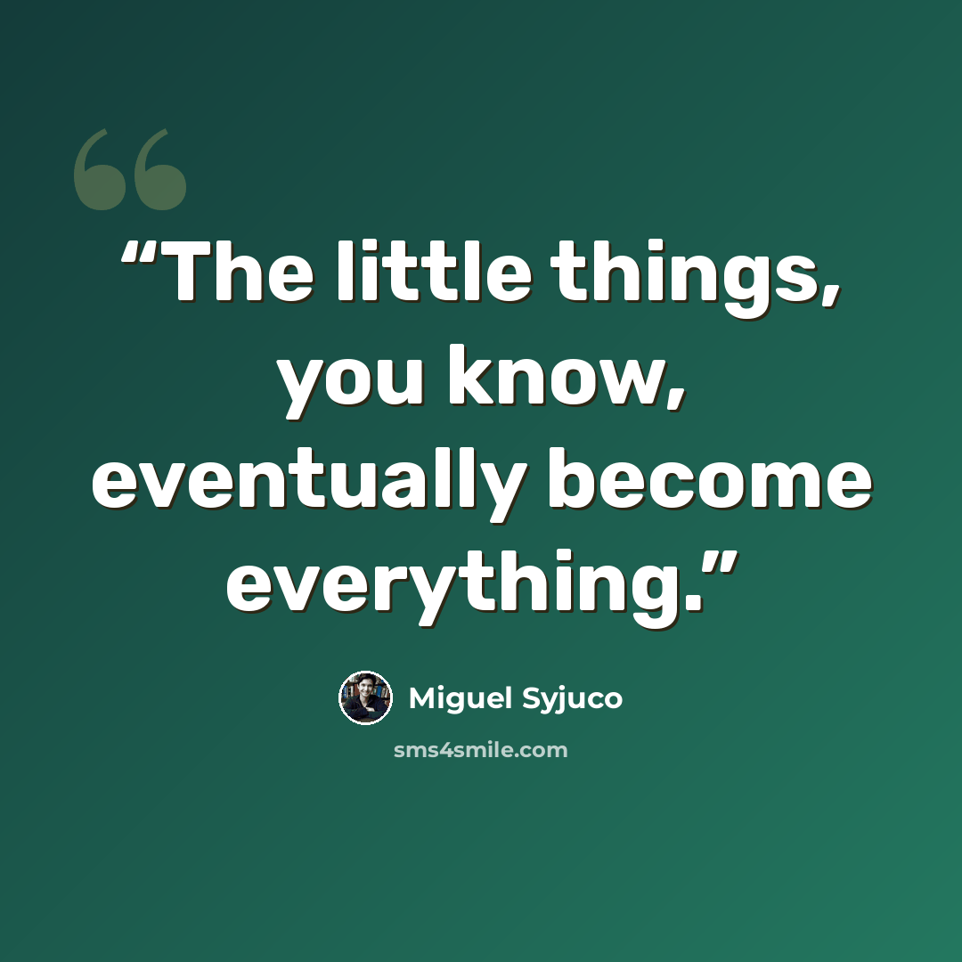 “The little things, you know, eventually become everything.” quote by Miguel Syjuco