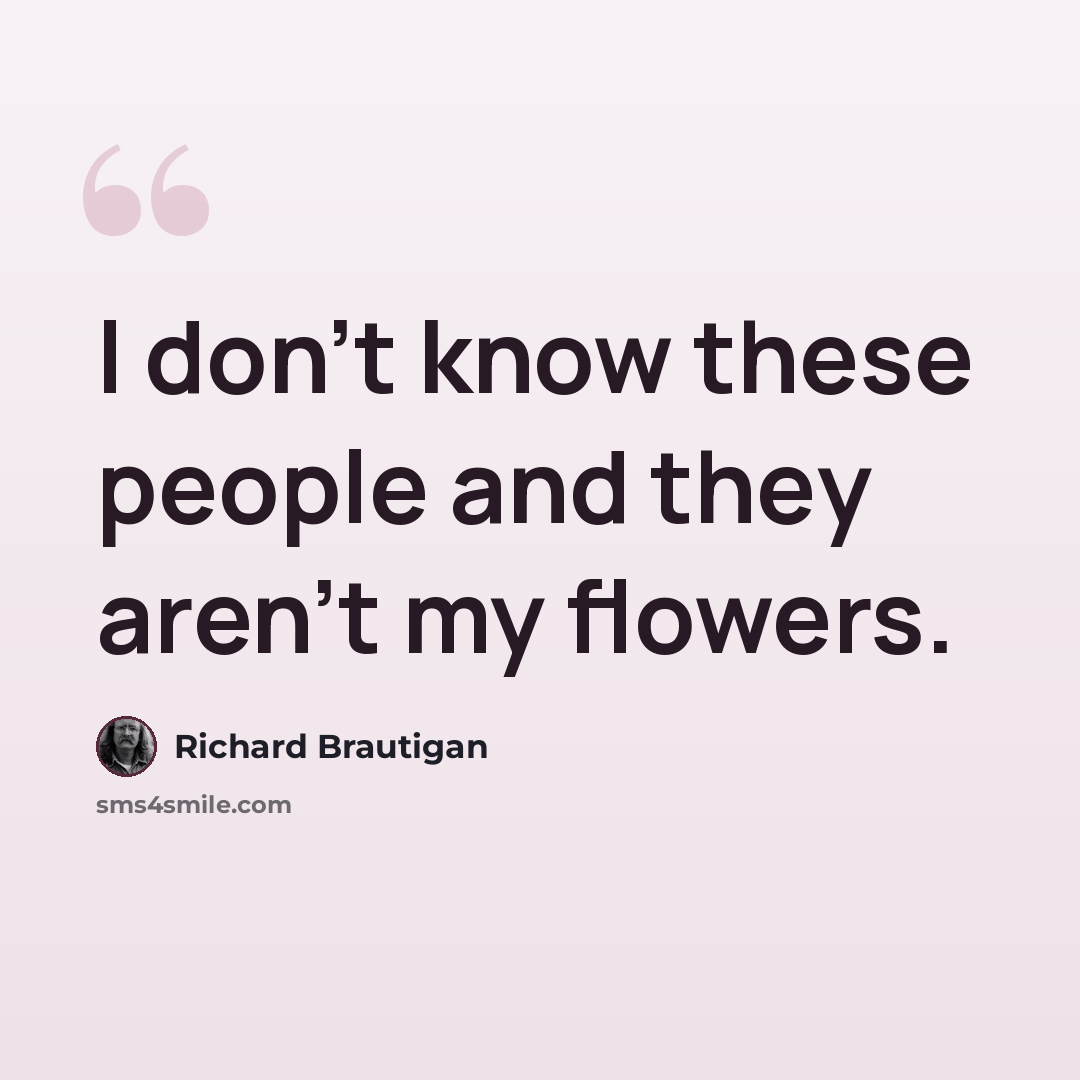 “I don't know these people and they aren't my flowers.” quote by Richard Brautigan