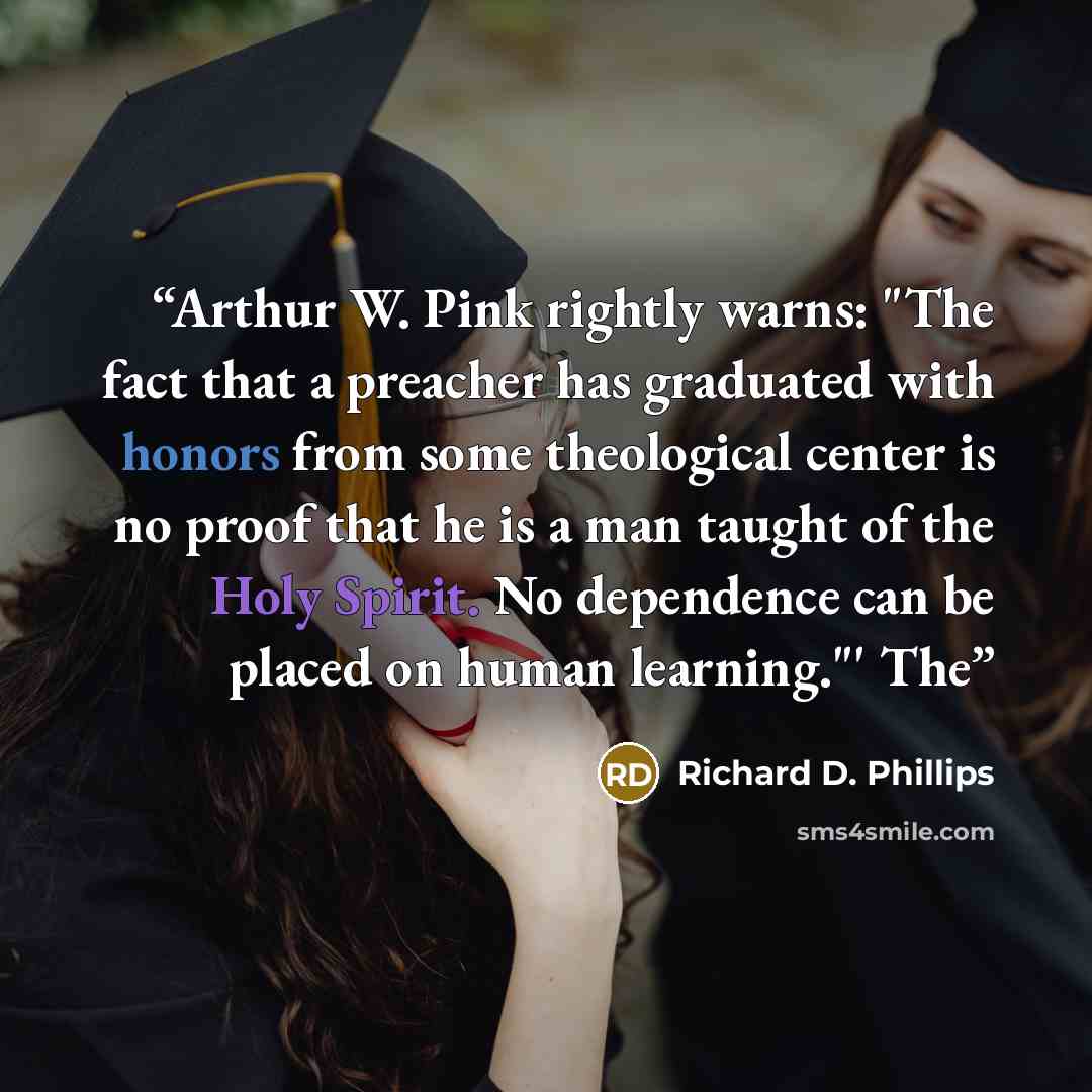 “Arthur W. Pink rightly warns: "The fact that a preacher has graduated with honors from some theological center is no proof that he is a man taught of the Holy Spirit. No dependence can be placed on human learning."' The” quote by Richard D. Phillips