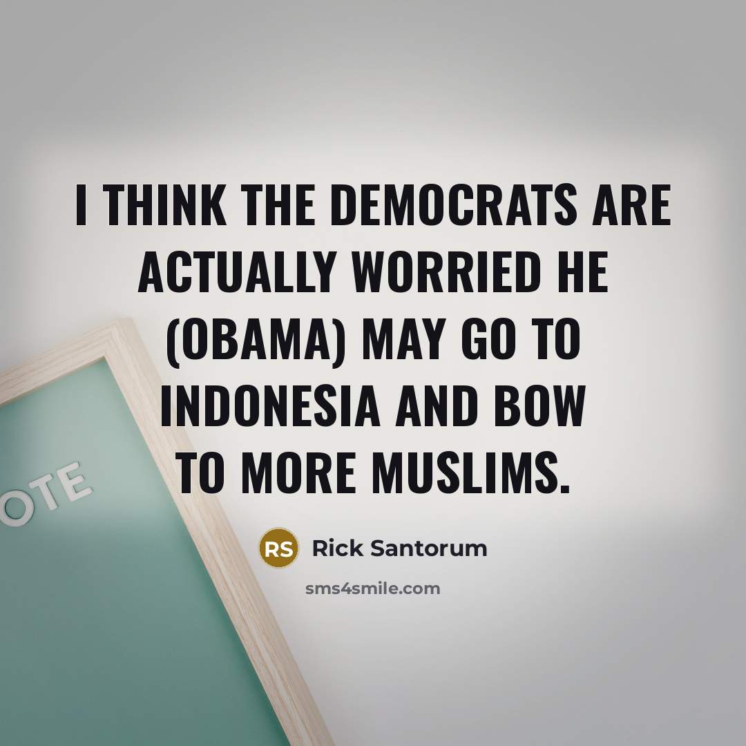 “I think the Democrats are actually worried he (Obama) may go to Indonesia and bow to more Muslims.” quote by Rick Santorum