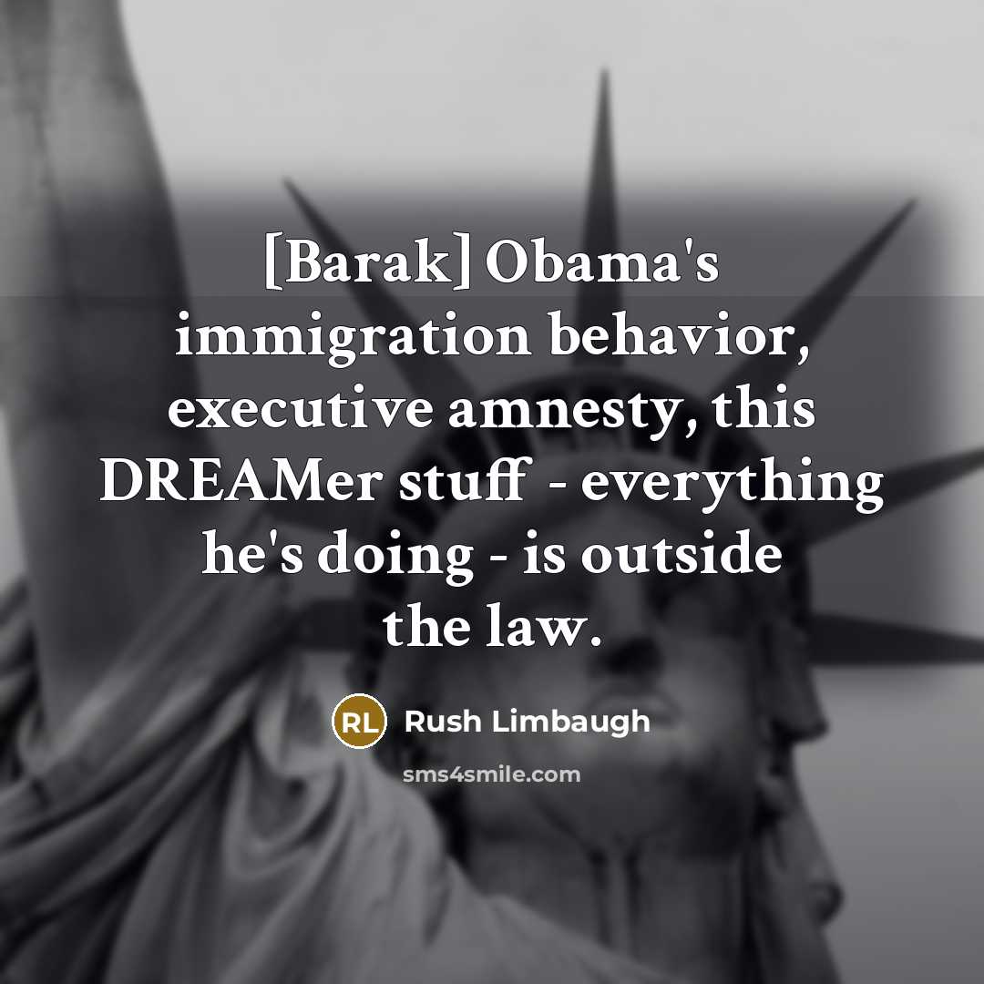 “[Barak] Obama's immigration behavior, executive amnesty, this DREAMer stuff - everything he's doing - is outside the law.” quote by Rush Limbaugh