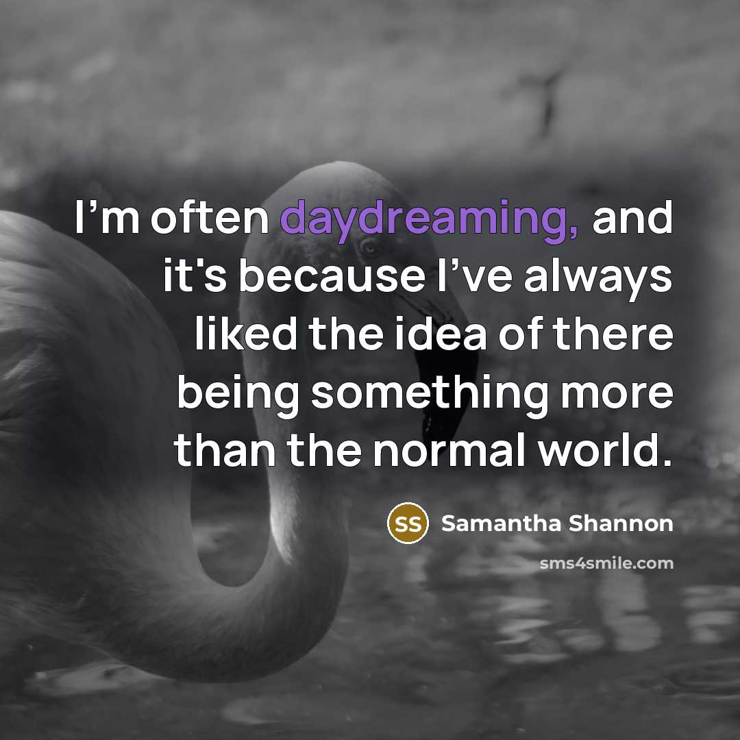 “I'm often daydreaming, and it's because I've always liked the idea of there being something more than the normal world.” quote by Samantha Shannon