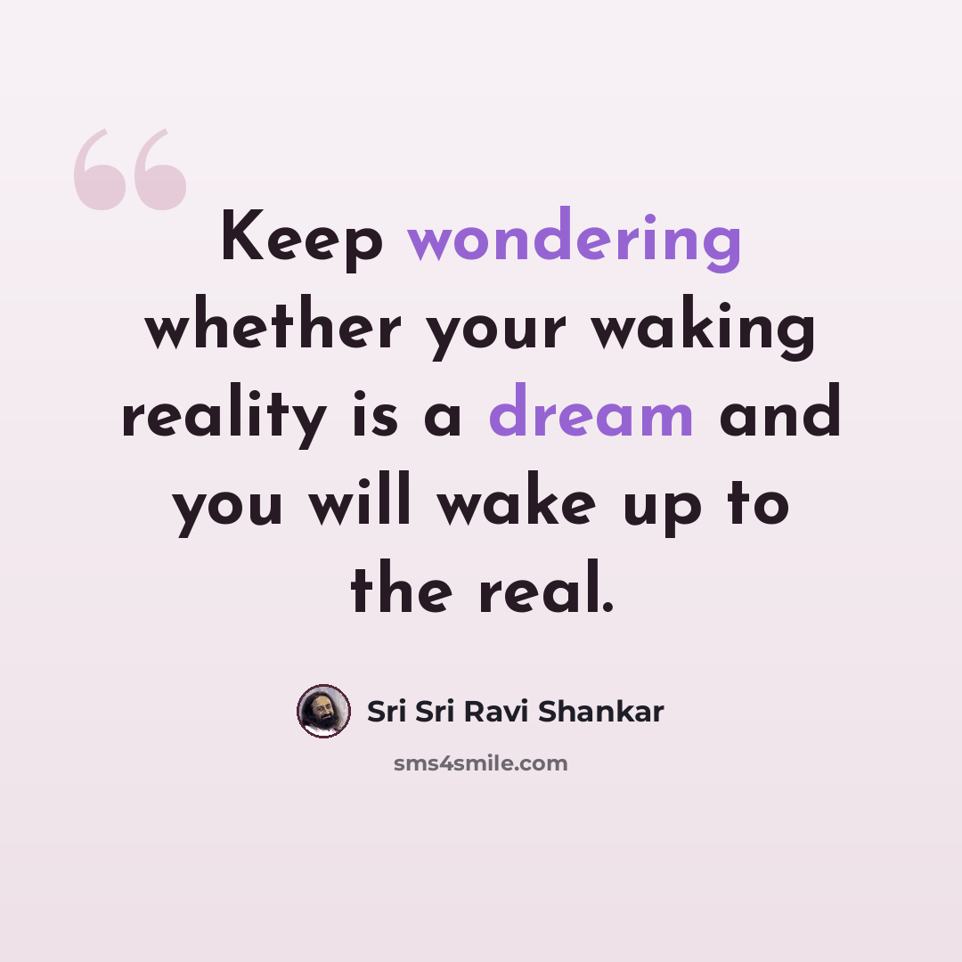 “Keep wondering whether your waking reality is a dream and you will wake up to the real.” quote by Sri Sri Ravi Shankar