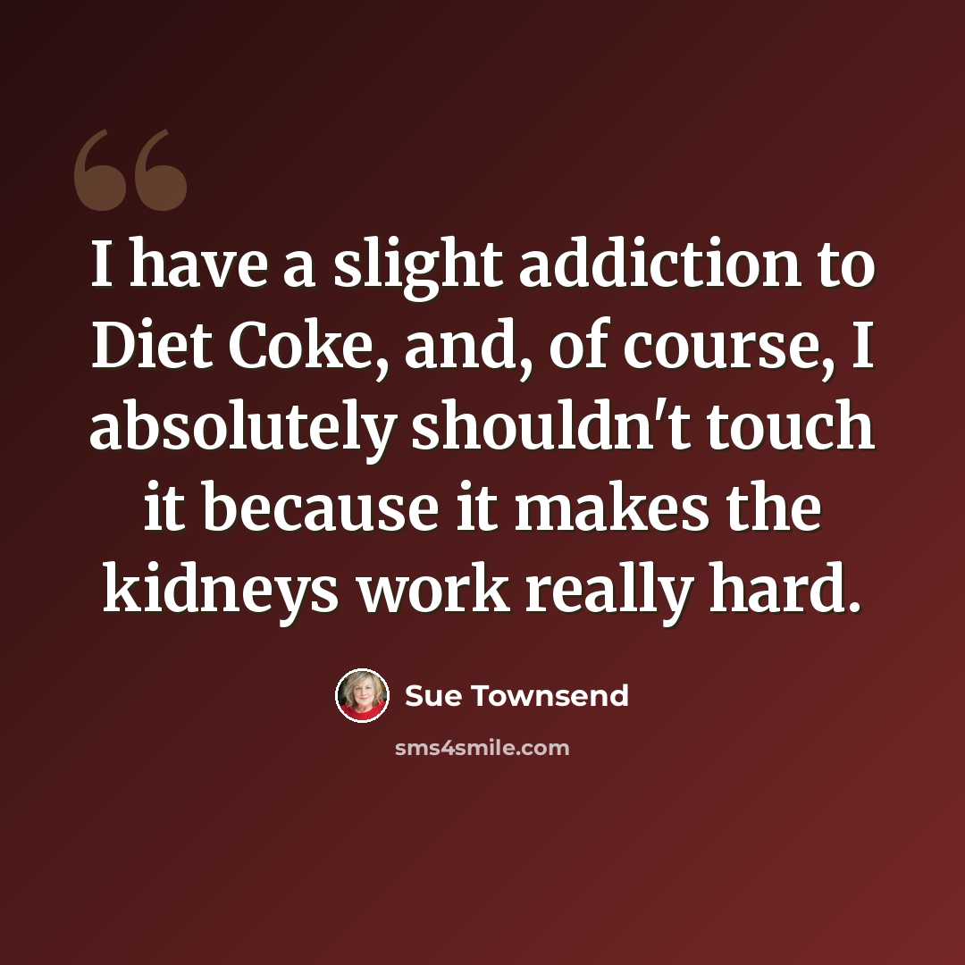 “I have a slight addiction to Diet Coke, and, of course, I absolutely shouldn't touch it because it makes the kidneys work really hard.” quote by Sue Townsend