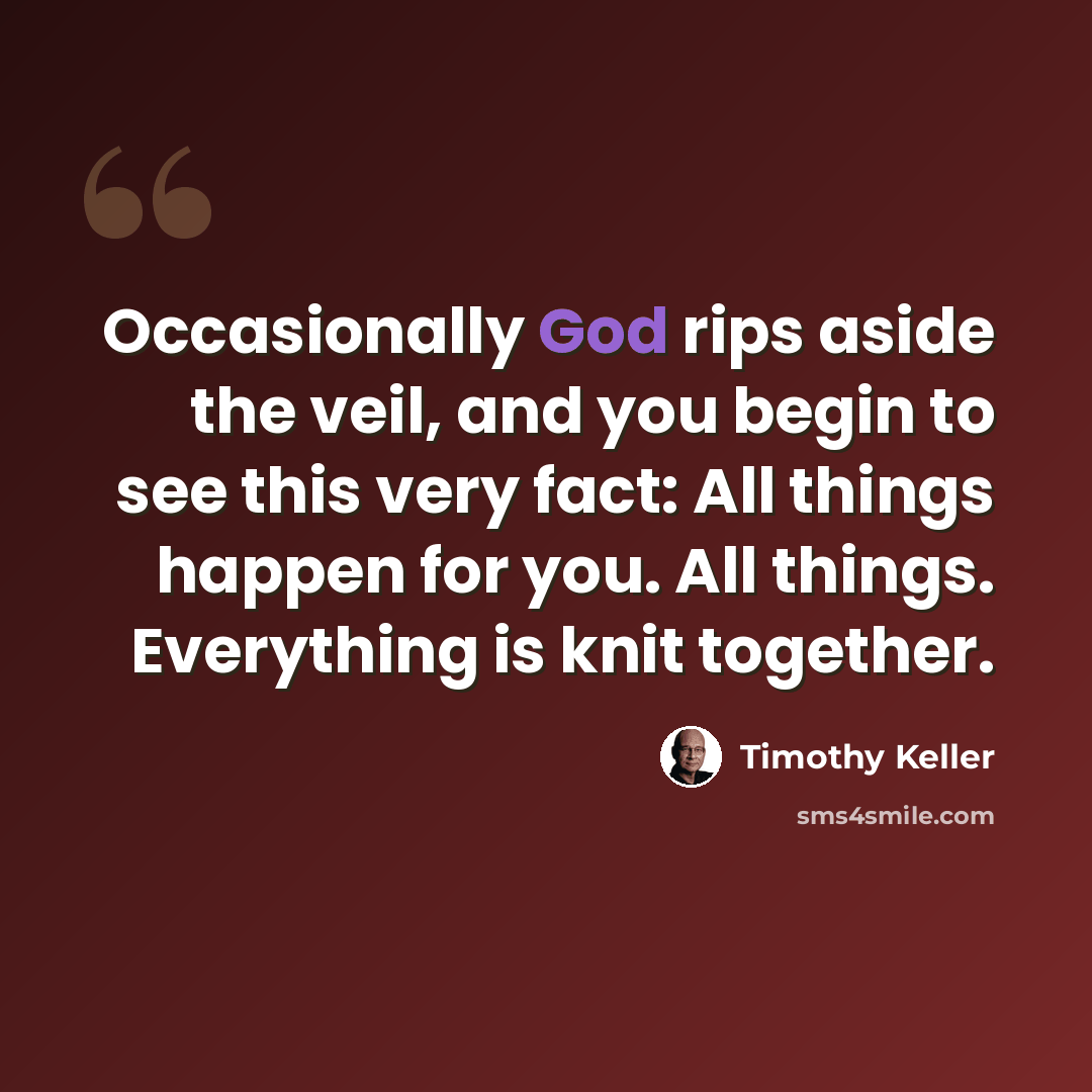 “Occasionally God rips aside the veil, and you begin to see this very fact: All things happen for you. All things. Everything is knit together.” quote by Timothy Keller