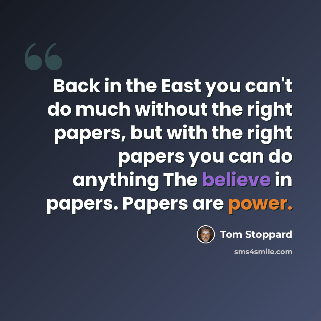 “Back in the East you can't do much without the right papers, but with the right papers you can do anything The believe in papers. Papers are power.” quote by Tom Stoppard