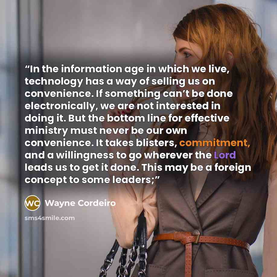 “In the information age in which we live, technology has a way of selling us on convenience. If something can’t be done electronically, we are not interested in doing it. But the bottom line for effective ministry must never be our own convenience. It takes blisters, commitment, and a willingness…” quote by Wayne Cordeiro