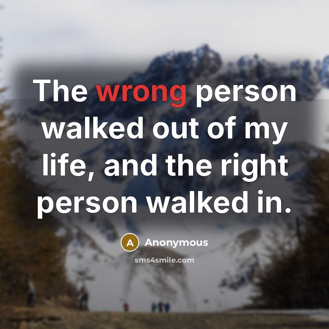 “The wrong person walked out of my life, and the right person walked in.” quote by Anonymous
