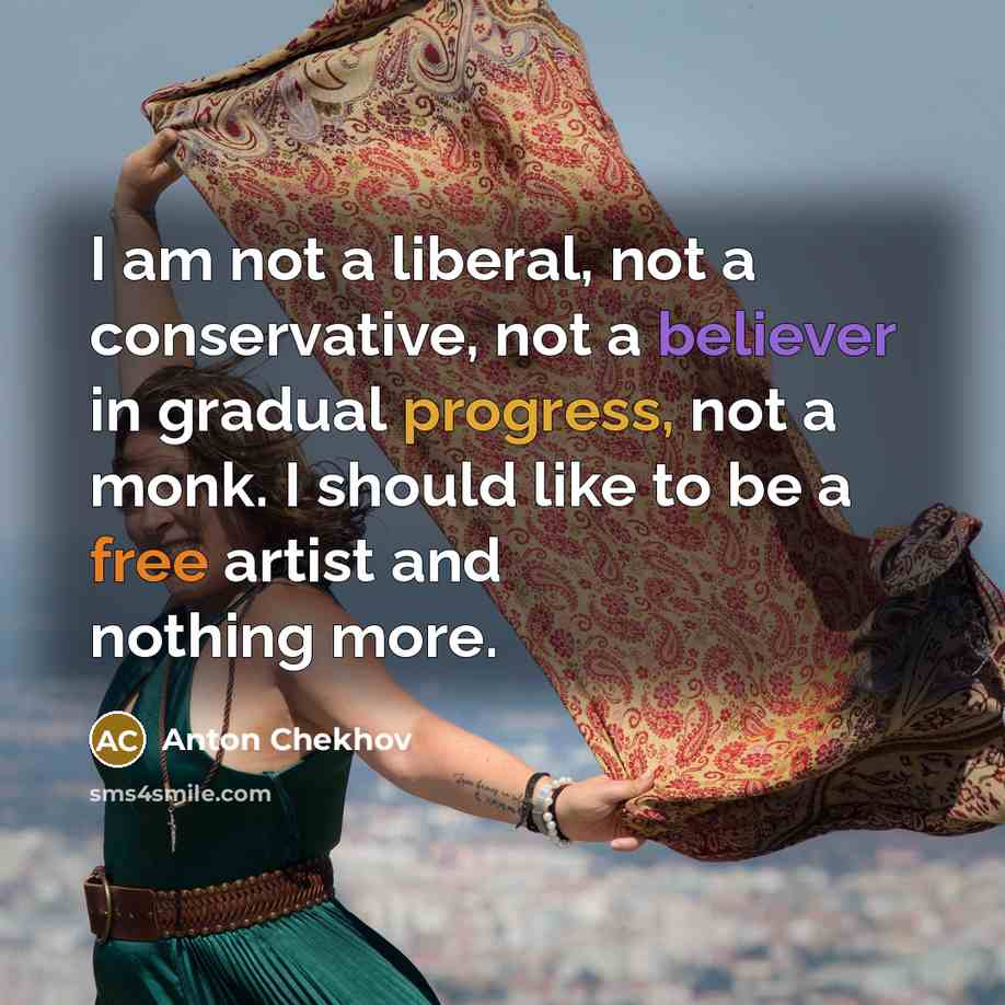 “I am not a liberal, not a conservative, not a believer in gradual progress, not a monk. I should like to be a free artist and nothing more.” quote by Anton Chekhov