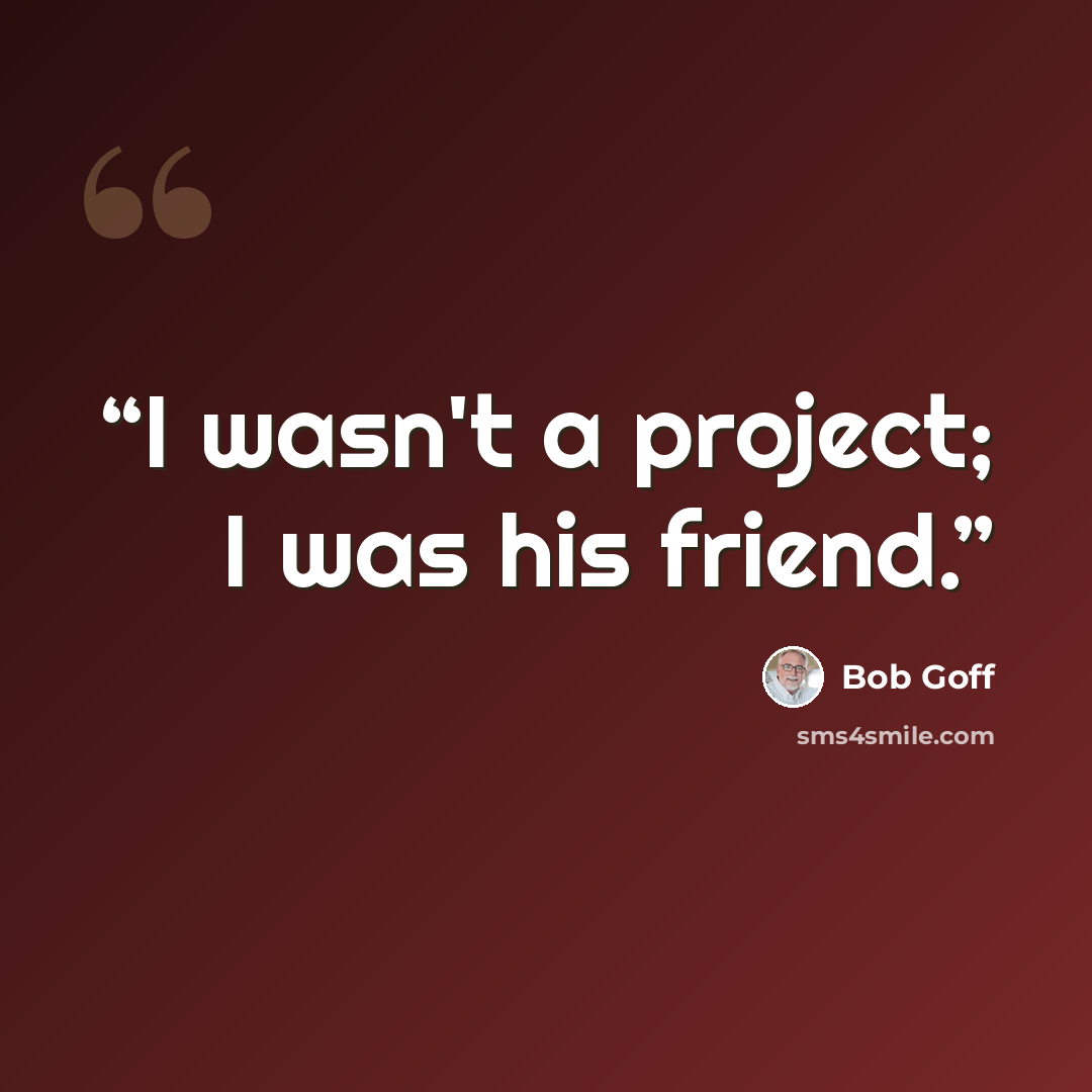 “I wasn't a project; I was his friend.” quote by Bob Goff