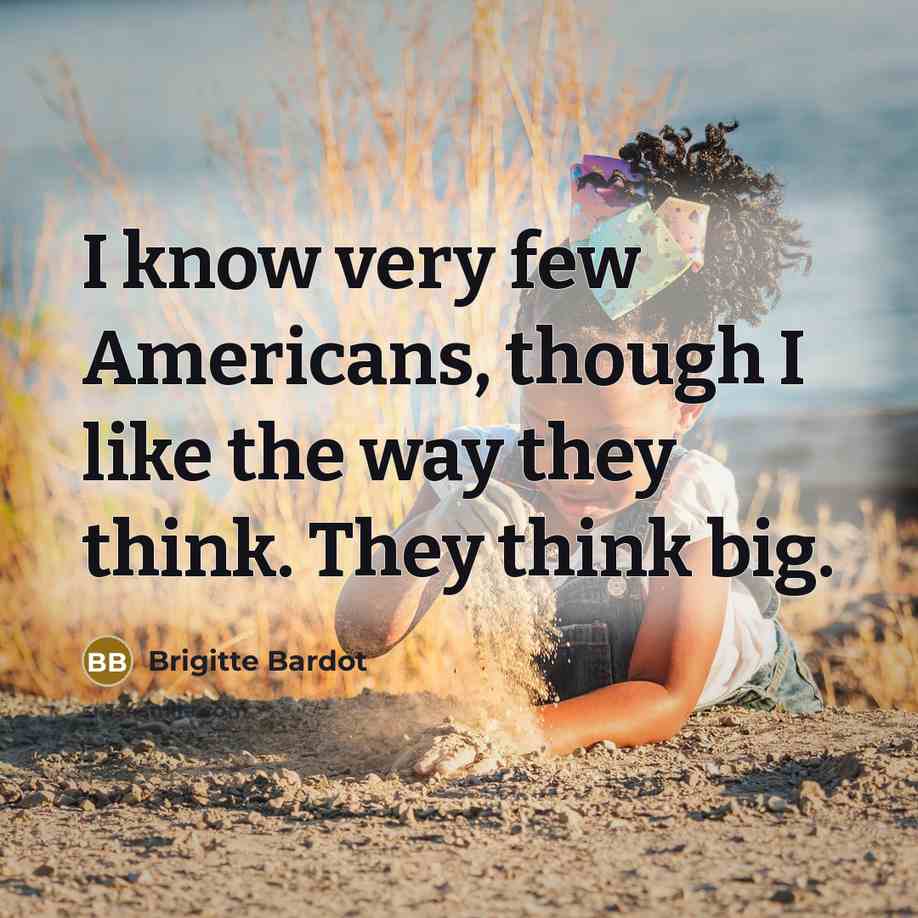 “I know very few Americans, though I like the way they think. They think big.” quote by Brigitte Bardot
