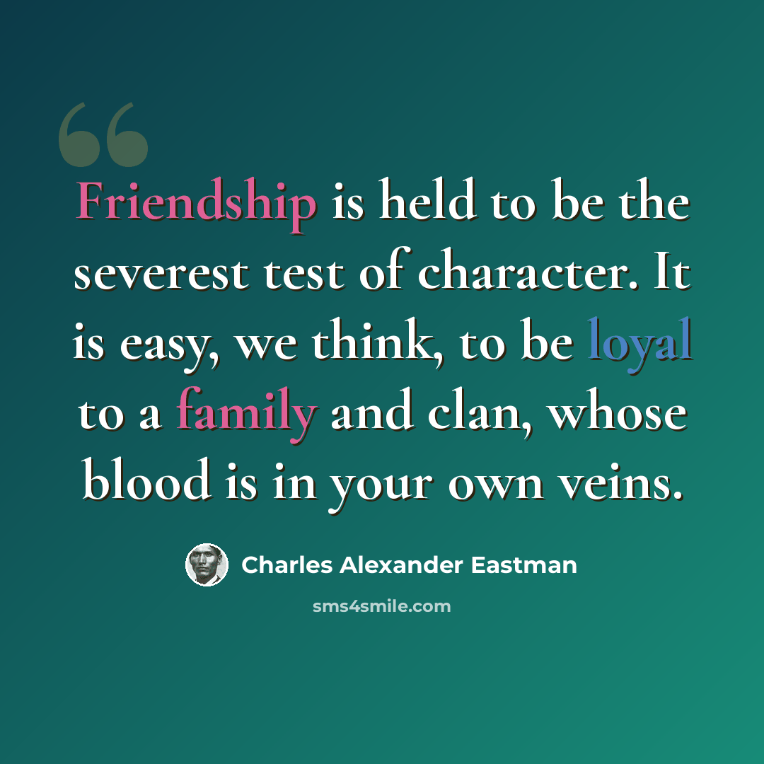 “Friendship is held to be the severest test of character. It is easy, we think, to be loyal to a family and clan, whose blood is in your own veins.” quote by Charles Alexander Eastman