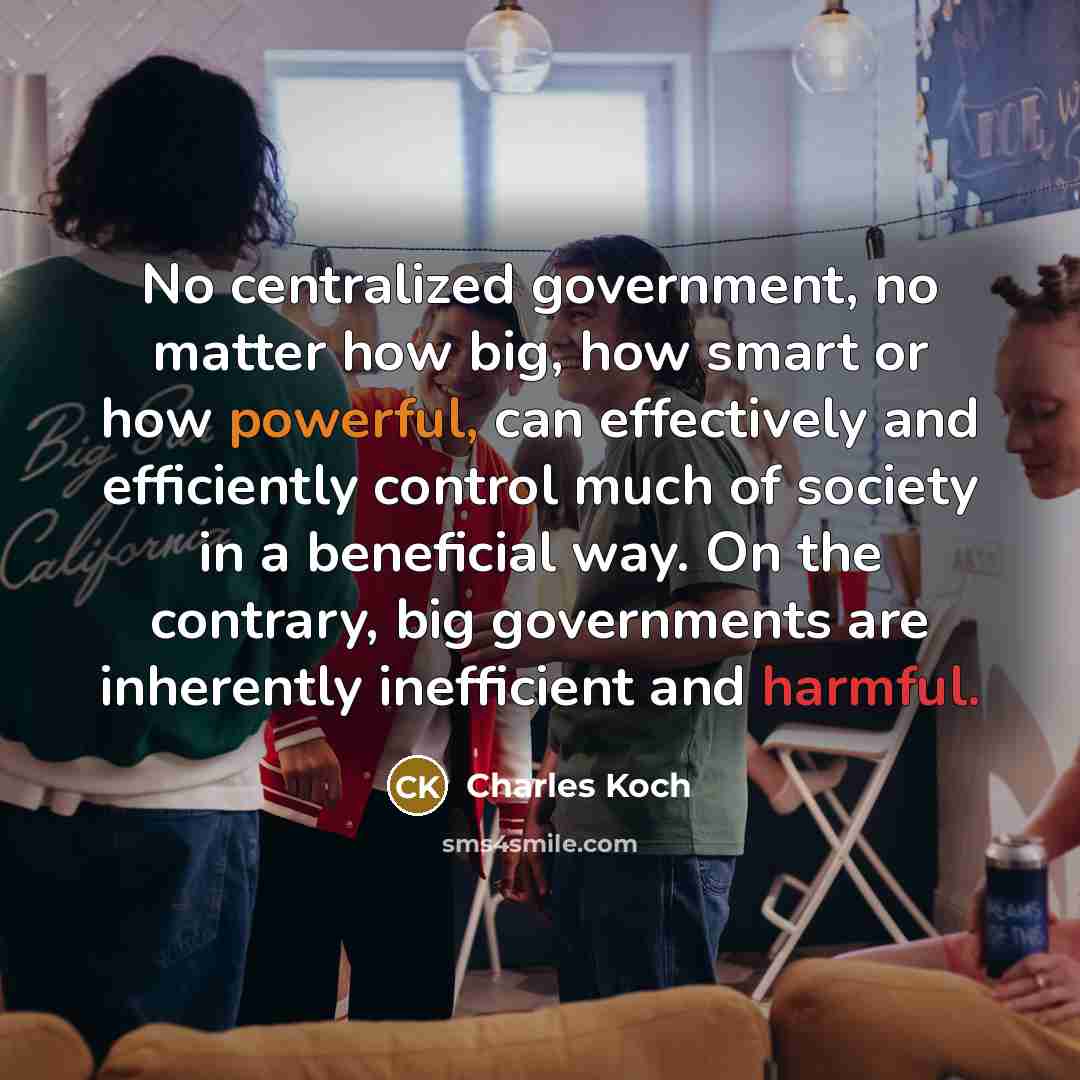 “No centralized government, no matter how big, how smart or how powerful, can effectively and efficiently control much of society in a beneficial way. On the contrary, big governments are inherently inefficient and harmful.” quote by Charles Koch