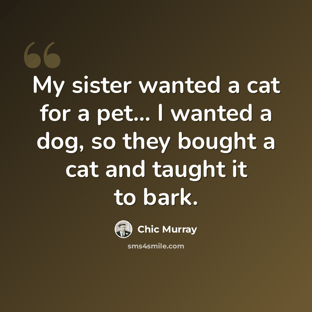 “My sister wanted a cat for a pet... I wanted a dog, so they bought a cat and taught it to bark.” quote by Chic Murray
