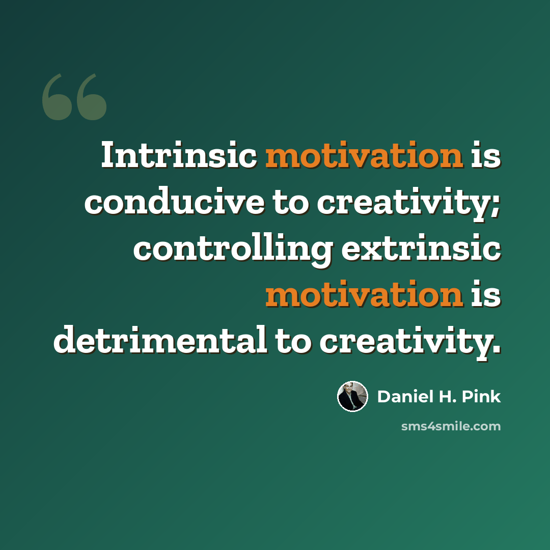 “Intrinsic motivation is conducive to creativity; controlling extrinsic motivation is detrimental to creativity.” quote by Daniel H. Pink