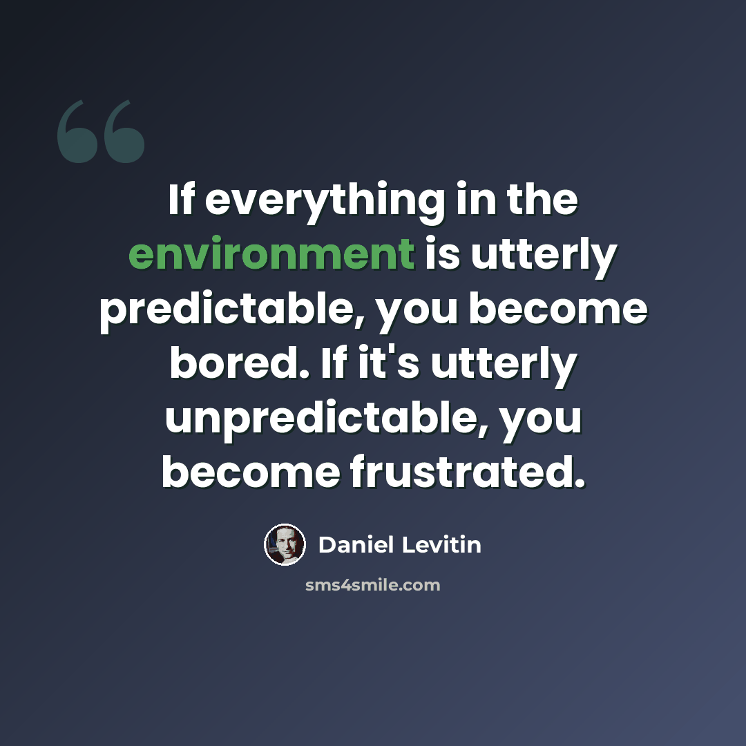 “If everything in the environment is utterly predictable, you become bored. If it's utterly unpredictable, you become frustrated.” quote by Daniel Levitin
