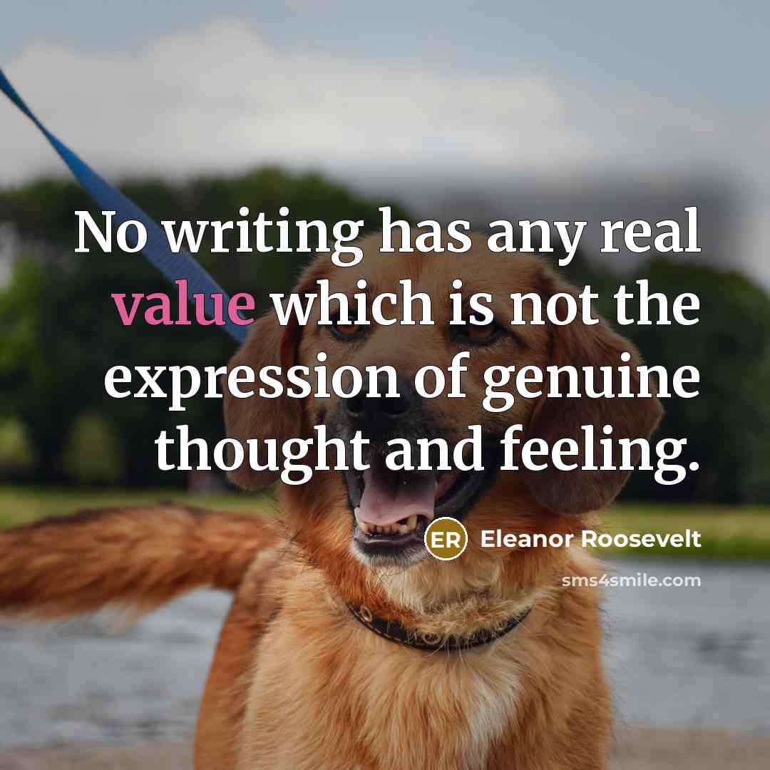“No writing has any real value which is not the expression of genuine thought and feeling.” quote by Eleanor Roosevelt
