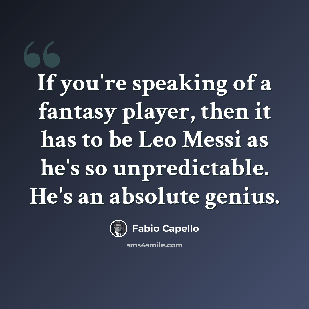 “If you're speaking of a fantasy player, then it has to be Leo Messi as he's so unpredictable. He's an absolute genius.” quote by Fabio Capello