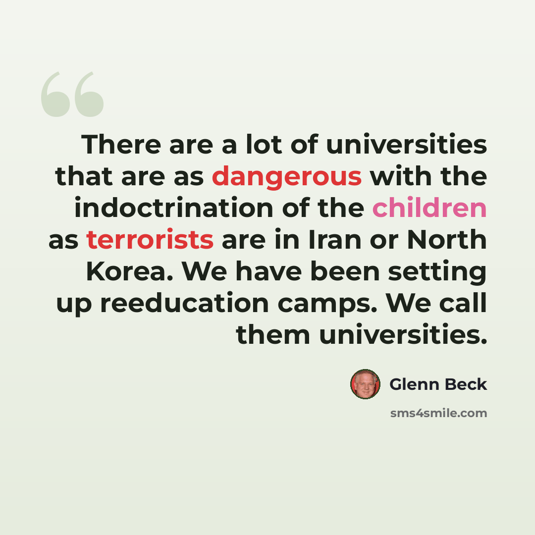 “There are a lot of universities that are as dangerous with the indoctrination of the children as terrorists are in Iran or North Korea. We have been setting up reeducation camps. We call them universities.” quote by Glenn Beck